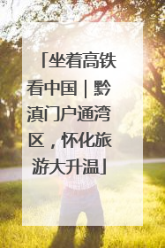 坐着高铁看中国｜黔滇门户通湾区，怀化旅游大升温