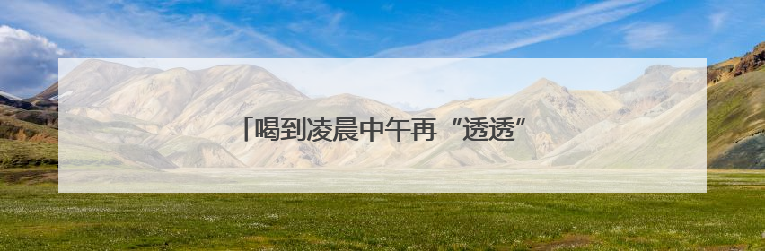 喝到凌晨中午再“透透” 感觉酒醒了开车遇交警