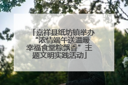 嘉祥县纸坊镇举办“浓情端午送温暖 幸福食堂粽飘香”主题文明实践活动