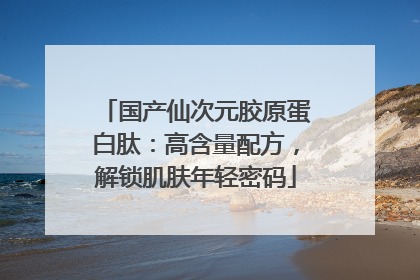国产仙次元胶原蛋白肽：高含量配方，解锁肌肤年轻密码
