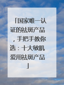 国家唯一认证的祛斑产品，手把手教你选：十大敏肌爱用祛斑产品