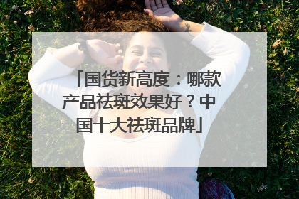 国货新高度：哪款产品祛斑效果好？中国十大祛斑品牌
