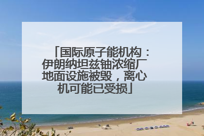 国际原子能机构：伊朗纳坦兹铀浓缩厂地面设施被毁，离心机可能已受损