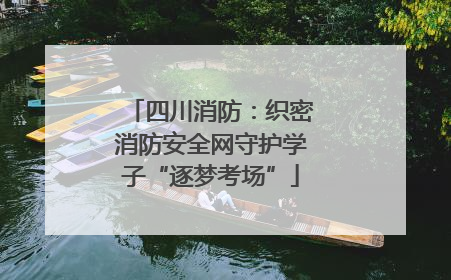 四川消防：织密消防安全网守护学子“逐梦考场”