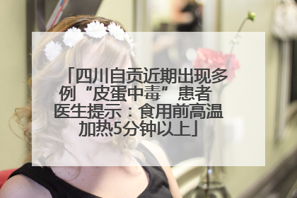 四川自贡近期出现多例“皮蛋中毒”患者 医生提示：食用前高温加热5分钟以上