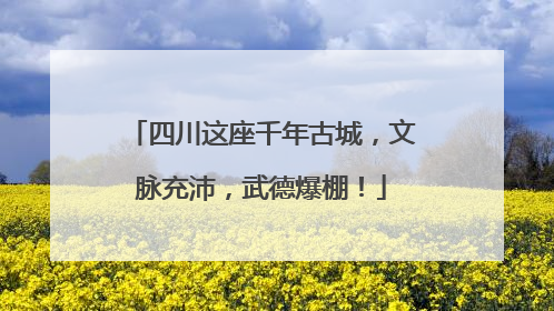 四川这座千年古城，文脉充沛，武德爆棚！