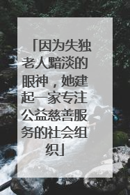 因为失独老人黯淡的眼神，她建起一家专注公益慈善服务的社会组织