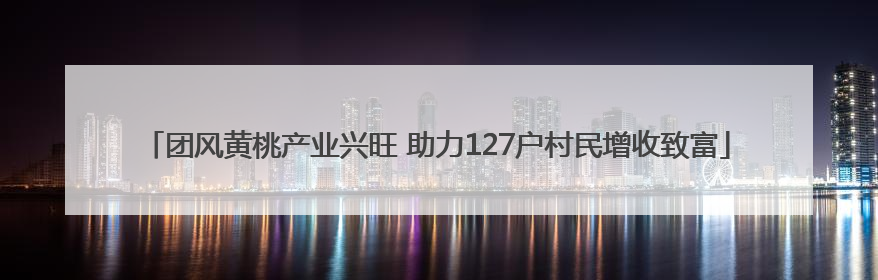 团风黄桃产业兴旺 助力127户村民增收致富