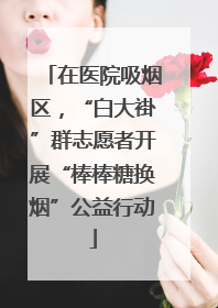 在医院吸烟区，“白大褂”群志愿者开展“棒棒糖换烟”公益行动