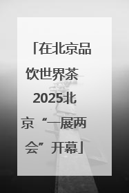 在北京品饮世界茶 2025北京“一展两会”开幕