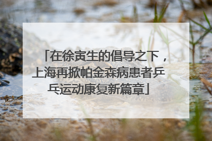在徐寅生的倡导之下，上海再掀帕金森病患者乒乓运动康复新篇章