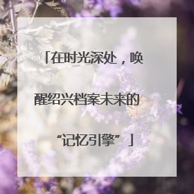 在时光深处，唤醒绍兴档案未来的“记忆引擎”