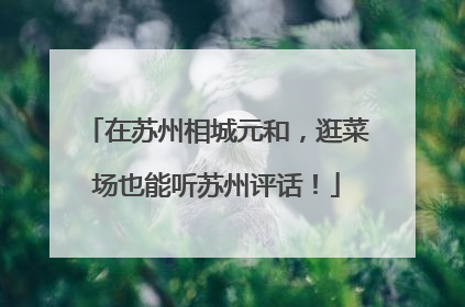 在苏州相城元和，逛菜场也能听苏州评话！
