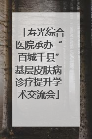 寿光综合医院承办“百城千县”基层皮肤病诊疗提升学术交流会