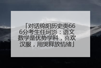 对话绵阳历史类666分考生任珂影：语文数学是优势学科，喜欢汉服，用哭释放情绪