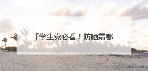 学生党必看！防晒霜哪个牌子好用又便宜？2025超全避坑指南