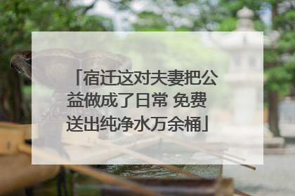 宿迁这对夫妻把公益做成了日常 免费送出纯净水万余桶