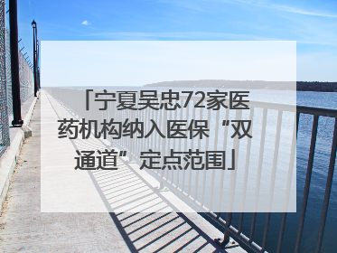 宁夏吴忠72家医药机构纳入医保“双通道”定点范围