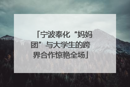 宁波奉化“妈妈团”与大学生的跨界合作惊艳全场
