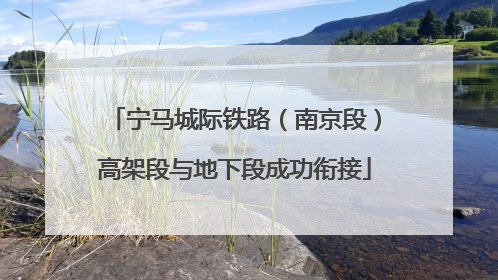 宁马城际铁路（南京段）高架段与地下段成功衔接