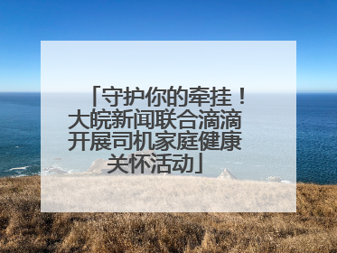 守护你的牵挂！大皖新闻联合滴滴开展司机家庭健康关怀活动