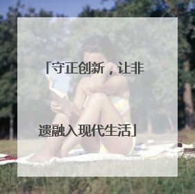 守正创新，让非遗融入现代生活