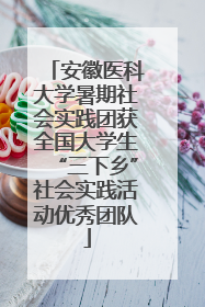 安徽医科大学暑期社会实践团获全国大学生“三下乡”社会实践活动优秀团队