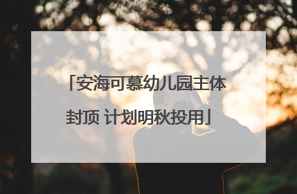 安海可慕幼儿园主体封顶 计划明秋投用