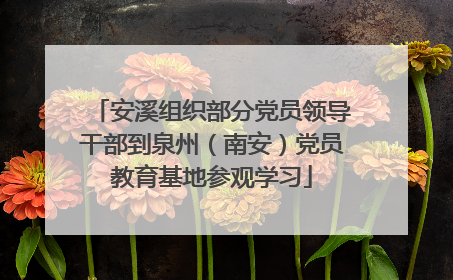 安溪组织部分党员领导干部到泉州（南安）党员教育基地参观学习