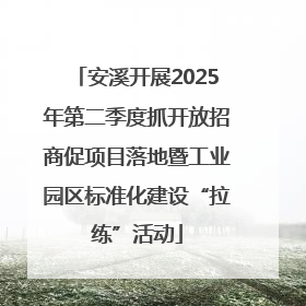 安溪开展2025年第二季度抓开放招商促项目落地暨工业园区标准化建设“拉练”活动