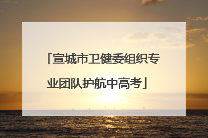 宣城市卫健委组织专业团队护航中高考