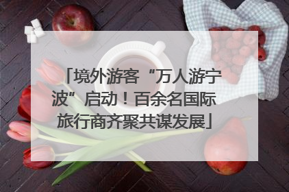 境外游客“万人游宁波”启动！百余名国际旅行商齐聚共谋发展