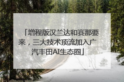 增程版汉兰达和赛那要来，三大技术顶流加入广汽丰田AI生态圈