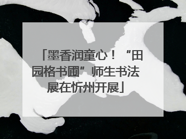 墨香润童心！“田园格书圃”师生书法展在忻州开展