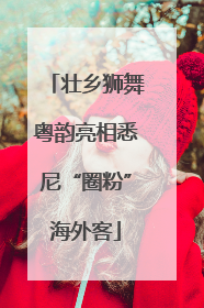 壮乡狮舞粤韵亮相悉尼“圈粉”海外客