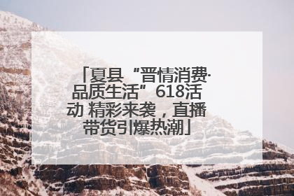 夏县“晋情消费·品质生活”618活动 精彩来袭，直播带货引爆热潮