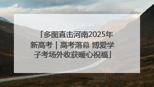 多图直击河南2025年新高考｜高考落幕 博爱学子考场外收获暖心祝福