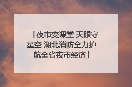 夜市变课堂 天眼守星空 湖北消防全力护航全省夜市经济