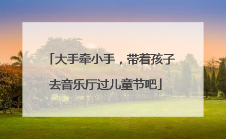 大手牵小手，带着孩子去音乐厅过儿童节吧