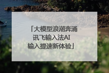 大模型浪潮奔涌 讯飞输入法AI输入提速新体验