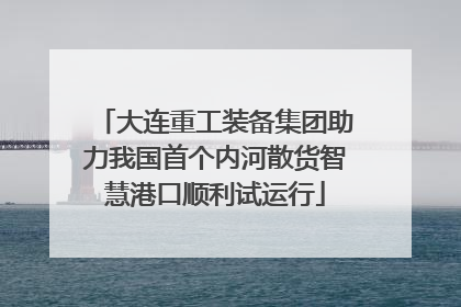 大连重工装备集团助力我国首个内河散货智慧港口顺利试运行