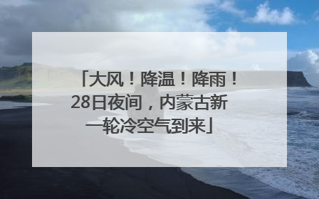 大风！降温！降雨！28日夜间，内蒙古新一轮冷空气到来