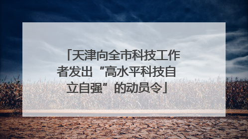 天津向全市科技工作者发出“高水平科技自立自强”的动员令