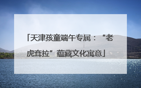 天津孩童端午专属：“老虎耷拉”蕴藏文化寓意