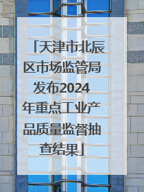 天津市北辰区市场监管局发布2024年重点工业产品质量监督抽查结果