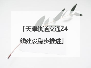 天津轨道交通Z4线建设稳步推进