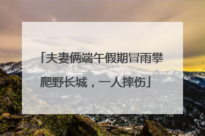 夫妻俩端午假期冒雨攀爬野长城，一人摔伤
