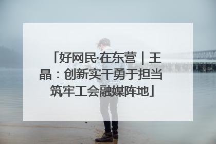 好网民·在东营｜王晶：创新实干勇于担当 筑牢工会融媒阵地