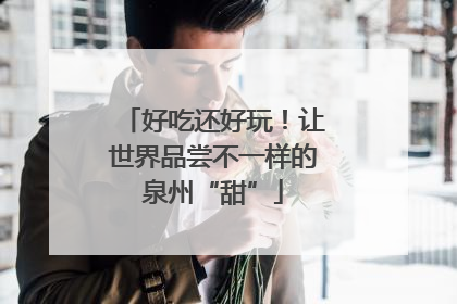 好吃还好玩！让世界品尝不一样的泉州“甜”