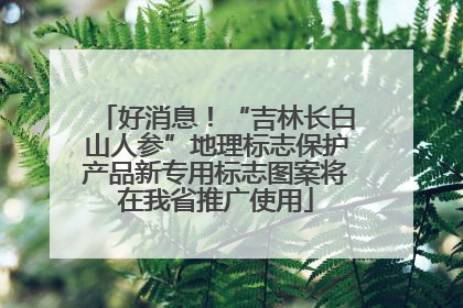 好消息！“吉林长白山人参”地理标志保护产品新专用标志图案将在我省推广使用